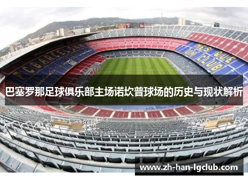 巴塞罗那足球俱乐部主场诺坎普球场的历史与现状解析