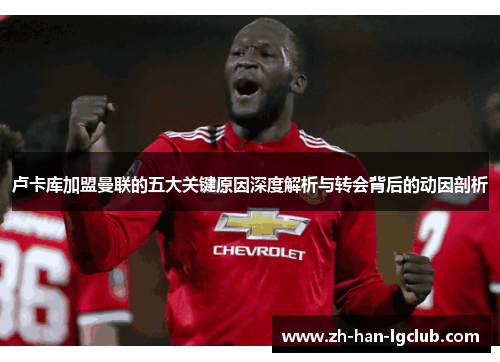 卢卡库加盟曼联的五大关键原因深度解析与转会背后的动因剖析