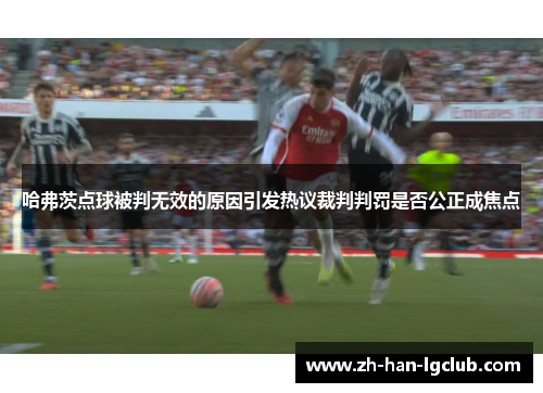 哈弗茨点球被判无效的原因引发热议裁判判罚是否公正成焦点