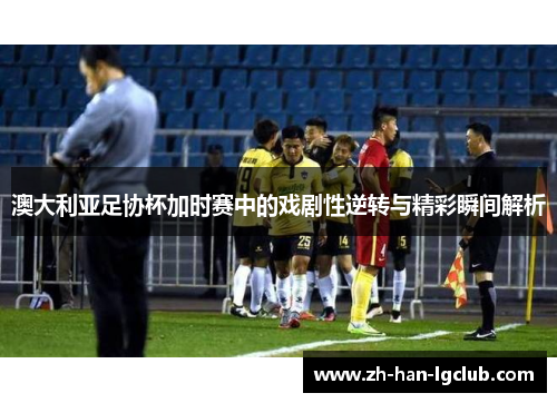 澳大利亚足协杯加时赛中的戏剧性逆转与精彩瞬间解析