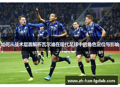 如何从战术层面解析瓦尔迪在现代足球中的角色定位与影响