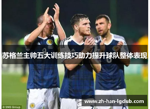 苏格兰主帅五大训练技巧助力提升球队整体表现