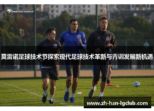 莫雷诺足球技术节探索现代足球技术革新与青训发展新机遇