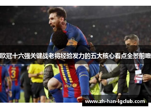 欧冠十六强关键战老将经验发力的五大核心看点全景前瞻