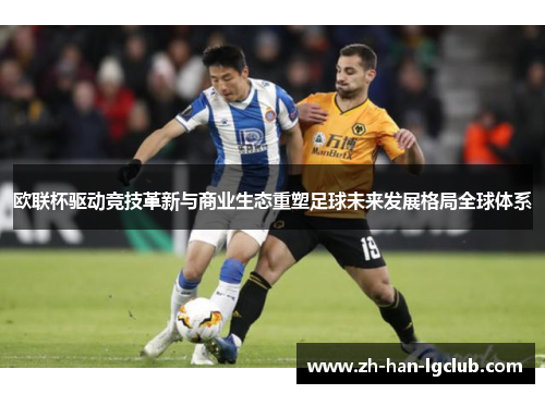 欧联杯驱动竞技革新与商业生态重塑足球未来发展格局全球体系