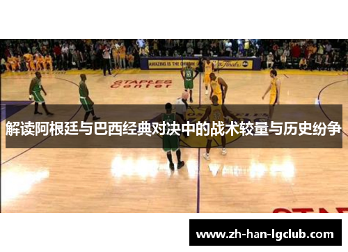 解读阿根廷与巴西经典对决中的战术较量与历史纷争