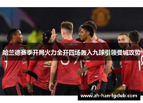 哈兰德赛季开局火力全开四场轰入九球引领曼城攻势