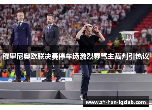 穆里尼奥欧联决赛停车场激烈辱骂主裁判引热议