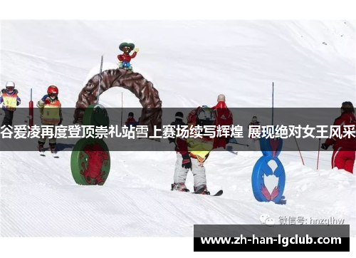 谷爱凌再度登顶崇礼站雪上赛场续写辉煌 展现绝对女王风采